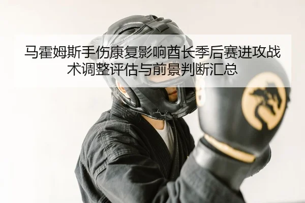 ma-huo-mu-si-shou-shang-kang-fu-ying-xiang-qiu-zhang-ji-hou-sai-jin-gong-zhan-shu-tiao-zheng-ping-gu-yu-qian-jing-pan-1-914.jpg